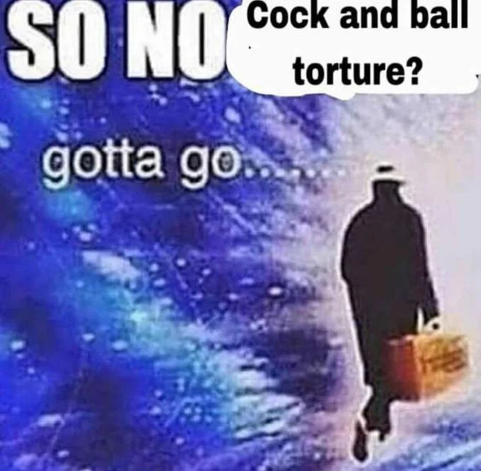 A 'gotta go' exit meme used as a reaction to being asked about cock and ball torture.
