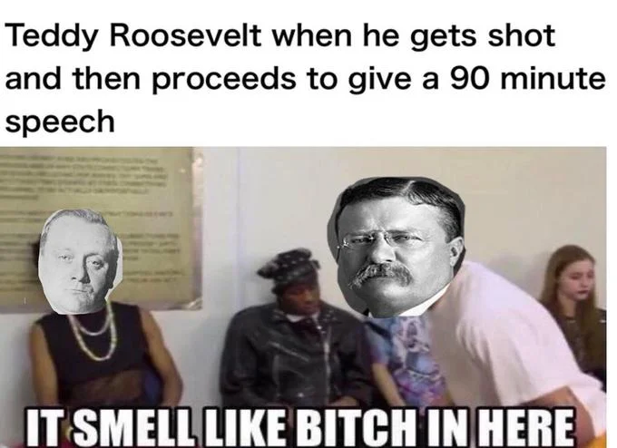 Another Teddy Roosevelt variation references his legendary 1912 Milwaukee speech, which he delivered for 90 minutes after taking a bullet to the chest.