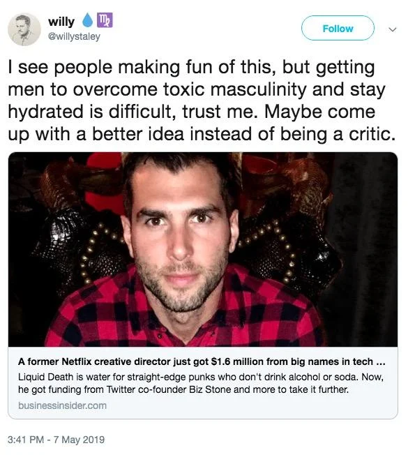 A satirical tweet by Willy Staley defending Liquid Death's marketing angle of getting men to stay hydrated by mimicking beer-can aesthetics.
