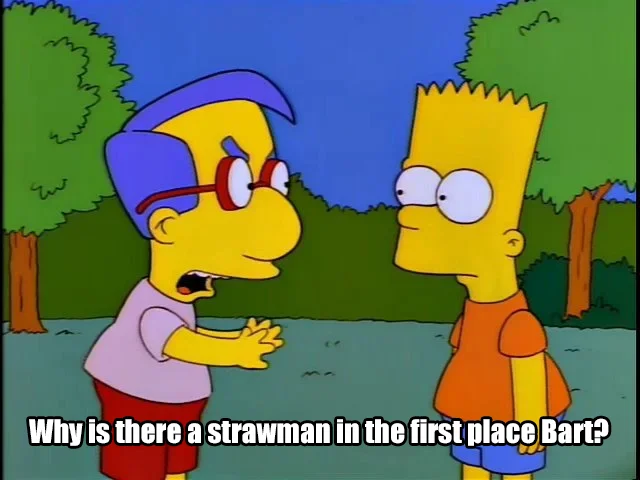 The 'Why is there a strawman in the first place, Bart?' Milhouse reaction image, used to call out strawman arguments.