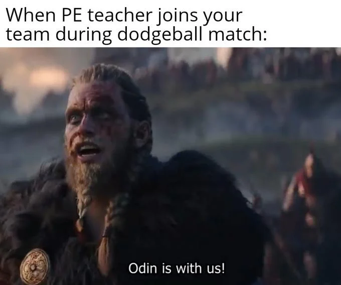 A popular format edit using the 'Odin is with us!' scene to describe the relief of a PE teacher joining your dodgeball team.